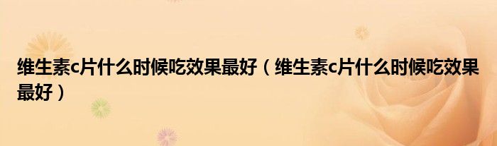 維生素c片什么時(shí)候吃效果最好（維生素c片什么時(shí)候吃效果最好）