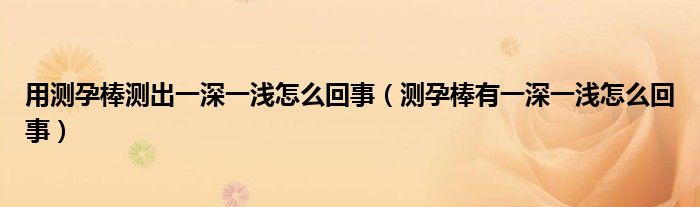 用測孕棒測出一深一淺怎么回事（測孕棒有一深一淺怎么回事）