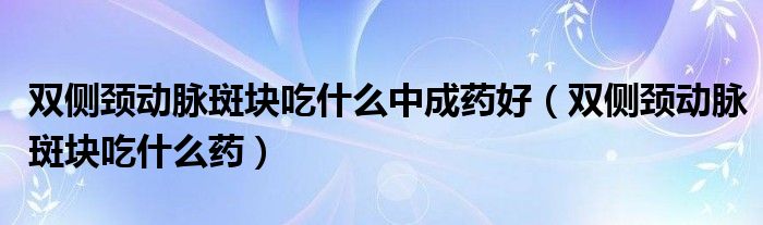 雙側(cè)頸動脈斑塊吃什么中成藥好（雙側(cè)頸動脈斑塊吃什么藥）