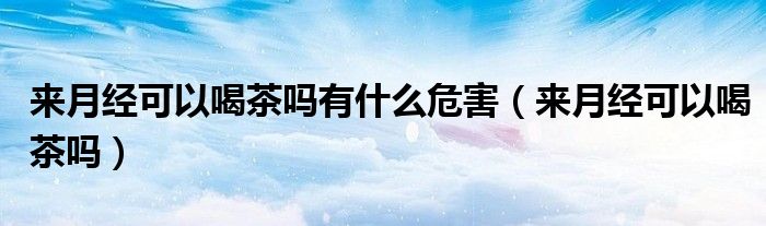 來月經(jīng)可以喝茶嗎有什么危害（來月經(jīng)可以喝茶嗎）