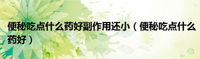 便秘吃點什么藥好副作用還?。ū忝爻渣c什么藥好）