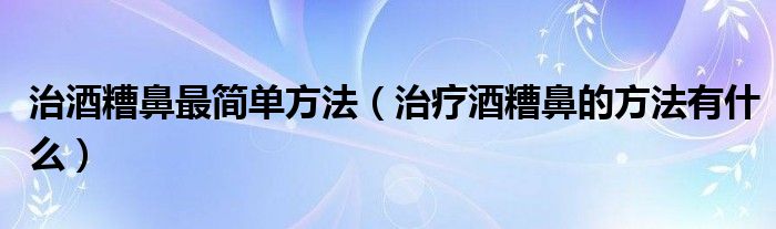 治酒糟鼻最簡(jiǎn)單方法（治療酒糟鼻的方法有什么）