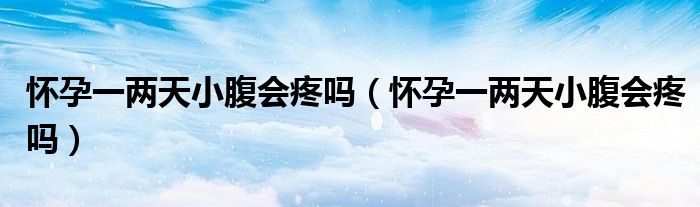 懷孕一兩天小腹會(huì)疼嗎（懷孕一兩天小腹會(huì)疼嗎）