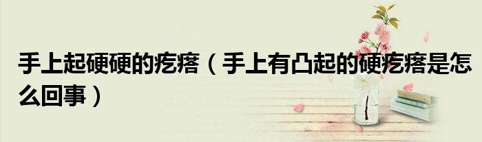 手上起硬硬的疙瘩（手上有凸起的硬疙瘩是怎么回事）