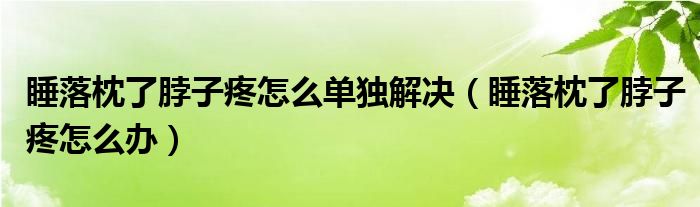 睡落枕了脖子疼怎么單獨解決（睡落枕了脖子疼怎么辦）