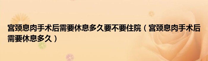 宮頸息肉手術(shù)后需要休息多久要不要住院（宮頸息肉手術(shù)后需要休息多久）