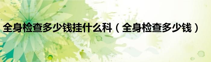 全身檢查多少錢掛什么科（全身檢查多少錢）