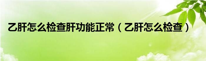 乙肝怎么檢查肝功能正常(乙肝怎么檢查)
