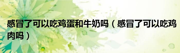 感冒了可以吃雞蛋和牛奶嗎（感冒了可以吃雞肉嗎）