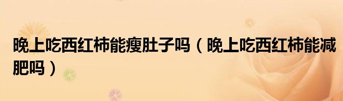 晚上吃西紅柿能瘦肚子嗎（晚上吃西紅柿能減肥嗎）
