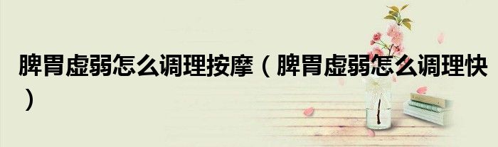 脾胃虛弱怎么調(diào)理按摩（脾胃虛弱怎么調(diào)理快）