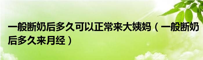 一般斷奶后多久可以正常來大姨媽（一般斷奶后多久來月經(jīng)）