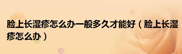 臉上長濕疹怎么辦一般多久才能好（臉上長濕疹怎么辦）