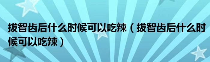 拔智齒后什么時(shí)候可以吃辣（拔智齒后什么時(shí)候可以吃辣）