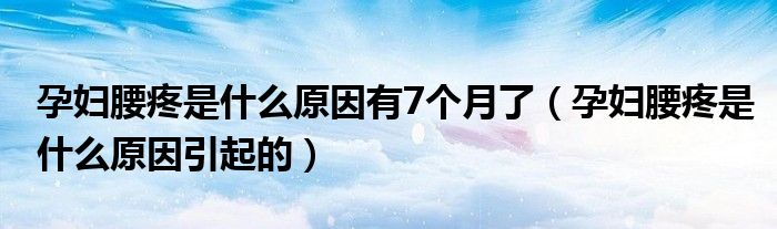 孕婦腰疼是什么原因有7個月了（孕婦腰疼是什么原因引起的）