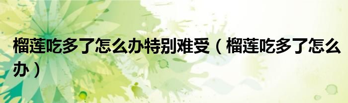 榴蓮吃多了怎么辦特別難受（榴蓮吃多了怎么辦）