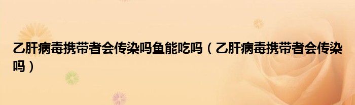 乙肝病毒攜帶者會(huì)傳染嗎魚能吃嗎（乙肝病毒攜帶者會(huì)傳染嗎）