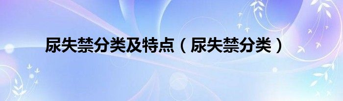 尿失禁分類及特點(diǎn)（尿失禁分類）