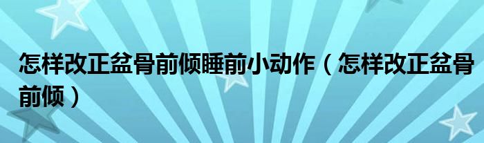 怎樣改正盆骨前傾睡前小動(dòng)作（怎樣改正盆骨前傾）