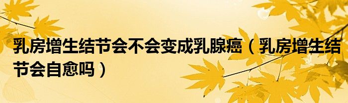乳房增生結(jié)節(jié)會(huì)不會(huì)變成乳腺癌（乳房增生結(jié)節(jié)會(huì)自愈嗎）