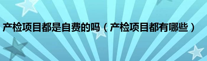 產(chǎn)檢項目都是自費的嗎（產(chǎn)檢項目都有哪些）