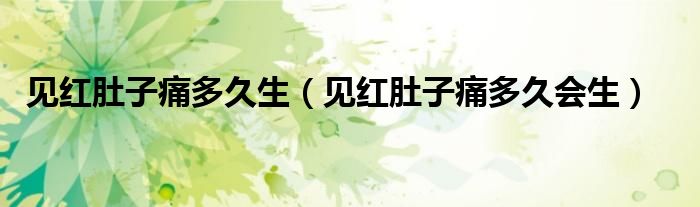 見(jiàn)紅肚子痛多久生（見(jiàn)紅肚子痛多久會(huì)生）
