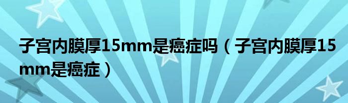 子宮內(nèi)膜厚15mm是癌癥嗎（子宮內(nèi)膜厚15mm是癌癥）