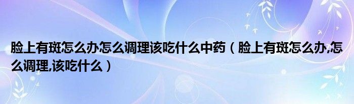 臉上有斑怎么辦怎么調(diào)理該吃什么中藥（臉上有斑怎么辦,怎么調(diào)理,該吃什么）