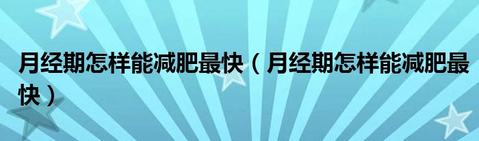 月經(jīng)期怎樣能減肥最快（月經(jīng)期怎樣能減肥最快）