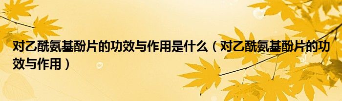 對乙酰氨基酚片的功效與作用是什么（對乙酰氨基酚片的功效與作用）