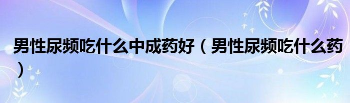 男性尿頻吃什么中成藥好（男性尿頻吃什么藥）