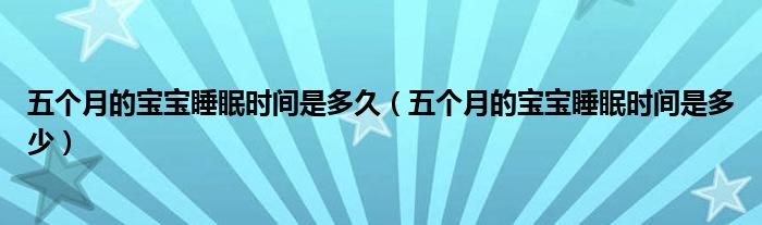 五個(gè)月的寶寶睡眠時(shí)間是多久（五個(gè)月的寶寶睡眠時(shí)間是多少）