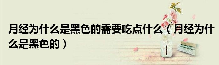 月經(jīng)為什么是黑色的需要吃點什么（月經(jīng)為什么是黑色的）