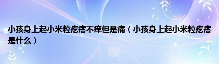 小孩身上起小米粒疙瘩不癢但是痛（小孩身上起小米粒疙瘩是什么）