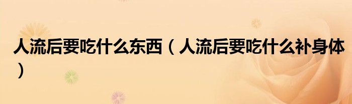 人流后要吃什么東西（人流后要吃什么補身體）