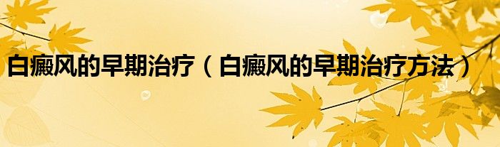 白癜風(fēng)的早期治療（白癜風(fēng)的早期治療方法）