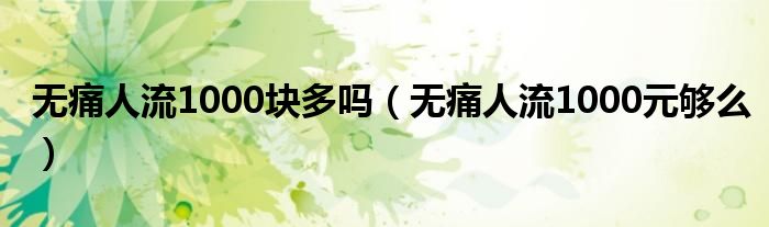 無痛人流1000塊多嗎（無痛人流1000元夠么）