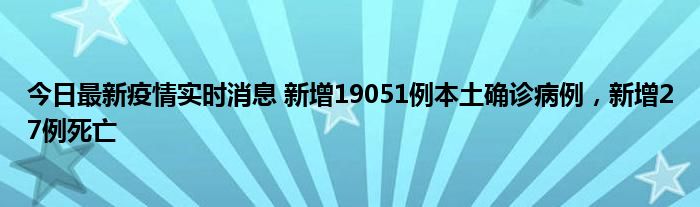 今日最新疫情實時消息 新增19051例本土確診病例，新增27例死亡