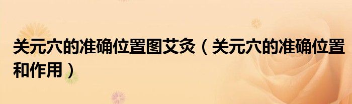 關(guān)元穴的準(zhǔn)確位置圖艾灸（關(guān)元穴的準(zhǔn)確位置和作用）