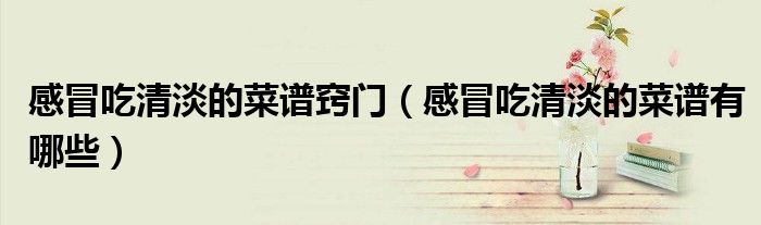 感冒吃清淡的菜譜竅門(mén)（感冒吃清淡的菜譜有哪些）