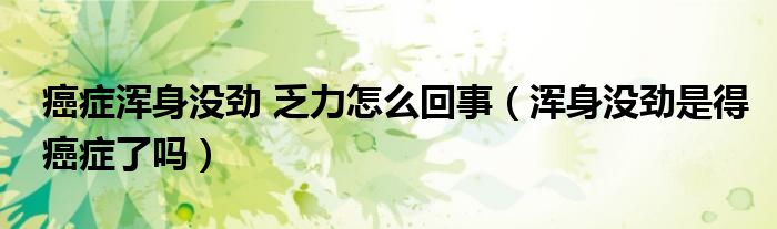 癌癥渾身沒(méi)勁 乏力怎么回事（渾身沒(méi)勁是得癌癥了嗎）
