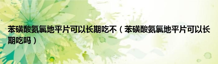 苯磺酸氨氯地平片可以長(zhǎng)期吃不（苯磺酸氨氯地平片可以長(zhǎng)期吃嗎）