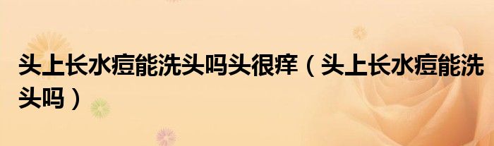 頭上長(zhǎng)水痘能洗頭嗎頭很癢（頭上長(zhǎng)水痘能洗頭嗎）
