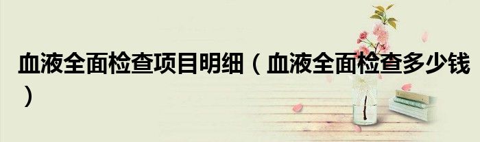 血液全面檢查項目明細（血液全面檢查多少錢）