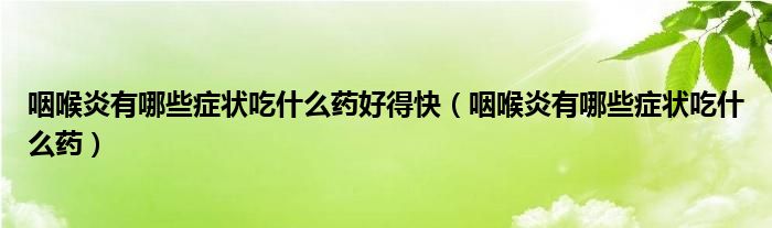 咽喉炎有哪些癥狀吃什么藥好得快(咽喉炎有哪些癥狀吃什么藥)
