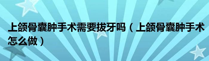 上頜骨囊腫手術需要拔牙嗎（上頜骨囊腫手術怎么做）