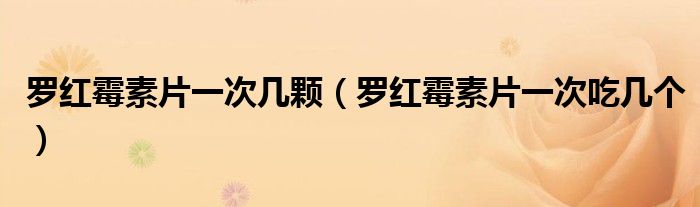 羅紅霉素片一次幾顆（羅紅霉素片一次吃幾個(gè)）
