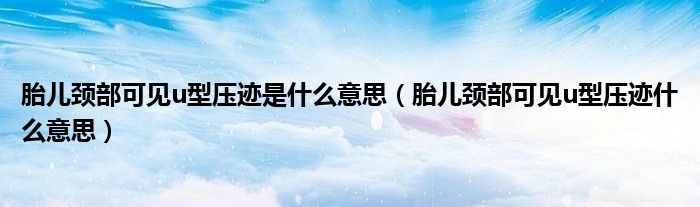 胎兒頸部可見u型壓跡是什么意思(胎兒頸部可見u型壓跡什么意思)