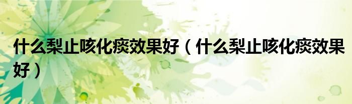 什么梨止咳化痰效果好（什么梨止咳化痰效果好）