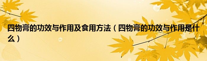四物膏的功效與作用及食用方法（四物膏的功效與作用是什么）